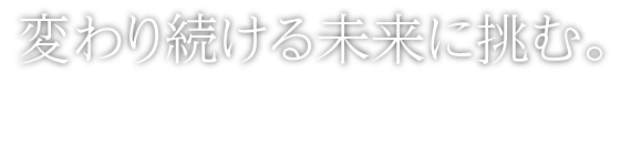 変わり続ける未来に挑む。